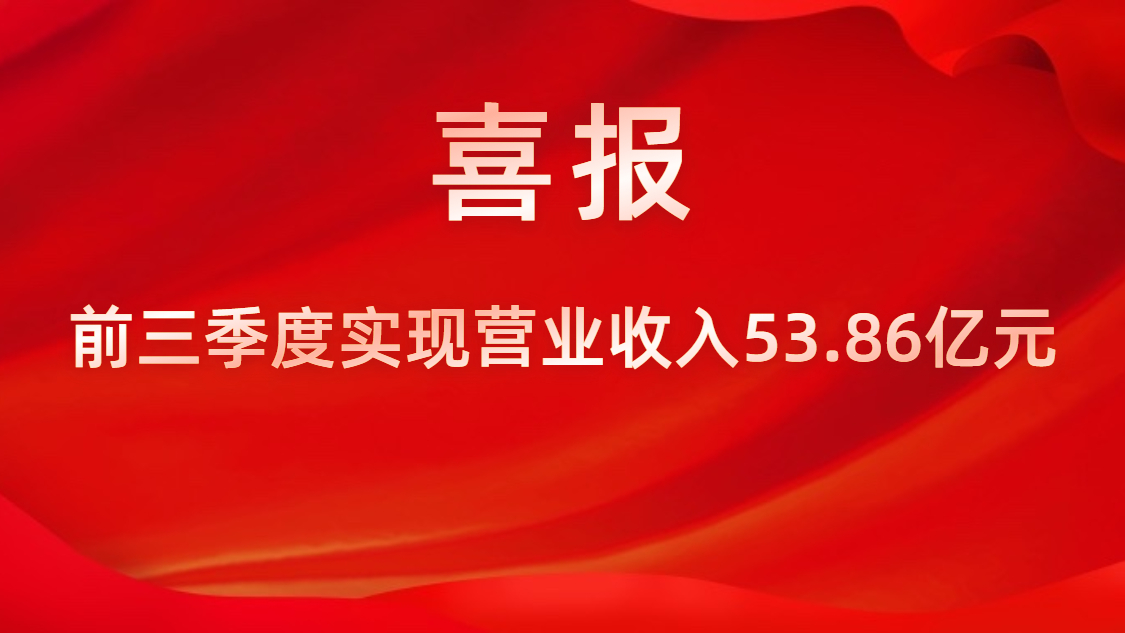 喜報(bào)！公司前三季度實(shí)現(xiàn)營(yíng)業(yè)收入53.86億元，同比上升42%